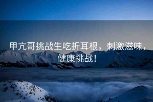 甲亢哥挑戰(zhàn)生吃折耳根，刺激滋味，健康挑戰(zhàn)！