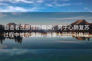 目擊者還原驚險瞬間，男子心肺復(fù)蘇過程中被指襲胸，當(dāng)事人回應(yīng)引熱議