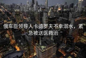 俄車臣領(lǐng)導(dǎo)人卡德羅夫不幸溺水，緊急被送醫(yī)救治