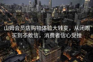 山姆會(huì)員店購(gòu)物體驗(yàn)大轉(zhuǎn)變，從閉眼買到不敢信，消費(fèi)者信心受挫