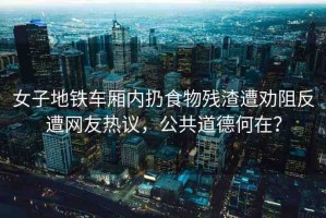女子地鐵車廂內(nèi)扔食物殘渣遭勸阻反遭網(wǎng)友熱議，公共道德何在？