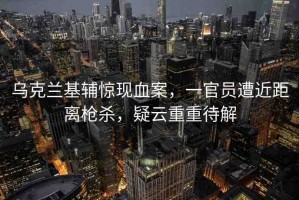 烏克蘭基輔驚現(xiàn)血案，一官員遭近距離槍殺，疑云重重待解