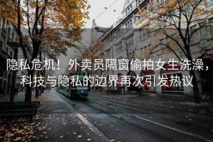 隱私危機！外賣員隔窗偷拍女生洗澡，科技與隱私的邊界再次引發(fā)熱議