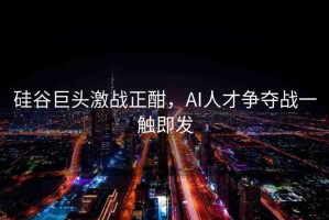 硅谷巨頭激戰(zhàn)正酣，AI人才爭(zhēng)奪戰(zhàn)一觸即發(fā)