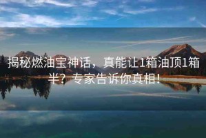 揭秘燃油寶神話，真能讓1箱油頂1箱半？專家告訴你真相！