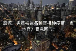 震驚！男童被冒名頂替接種疫苗，當?shù)毓俜骄o急回應！