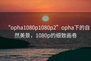 “opha1080p1080p2”opha下的自然美景，1080p的細(xì)致畫卷