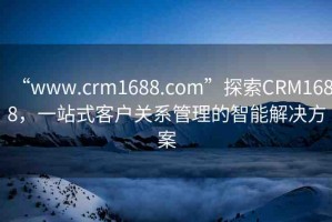 “www.crm1688.com”探索CRM1688，一站式客戶關(guān)系管理的智能解決方案