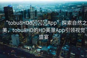“tobu8HD??App”探索自然之美，tobu8HD的HD美景App引領(lǐng)視覺盛宴