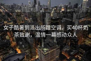 女子酷暑到派出所蹭空調(diào)，買40杯奶茶致謝，溫情一幕感動(dòng)眾人