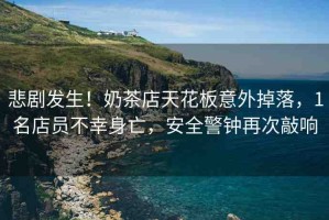 悲劇發(fā)生！奶茶店天花板意外掉落，1名店員不幸身亡，安全警鐘再次敲響