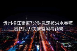 貴州榕江街道7分鐘急速被洪水吞噬，科技助力災(zāi)情監(jiān)測(cè)與預(yù)警