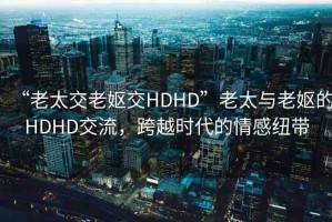 “老太交老嫗交HDHD”老太與老嫗的HDHD交流，跨越時代的情感紐帶