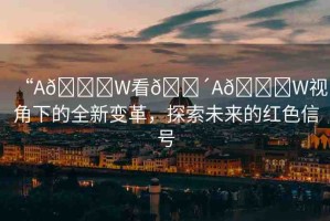 “A??W看??A??W視角下的全新變革，探索未來的紅色信號