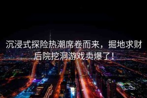 沉浸式探險熱潮席卷而來，掘地求財后院挖洞游戲賣爆了！