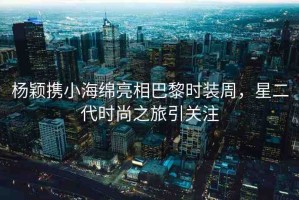 楊穎攜小海綿亮相巴黎時裝周，星二代時尚之旅引關(guān)注