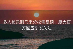多人被錄到馬來分校需復(fù)讀，廈大官方回應(yīng)引發(fā)關(guān)注