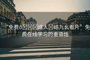 “免費(fèi)??成人?結(jié)九幺看片”免費(fèi)在線學(xué)習(xí)的重要性