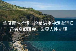 金店慷慨承諾，愿給洪水沖走金飾歸還者高額酬金，彰顯人性光輝