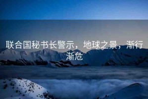 聯(lián)合國秘書長警示，地球之景，漸行漸危