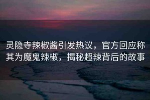 靈隱寺辣椒醬引發(fā)熱議，官方回應(yīng)稱其為魔鬼辣椒，揭秘超辣背后的故事