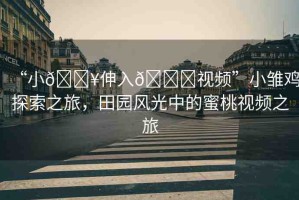 “小??伸入??視頻”小雛雞探索之旅，田園風(fēng)光中的蜜桃視頻之旅