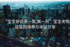 “寶寶好會夾～嘶,爽～別”寶寶夾物技能的培養(yǎng)與體驗分享