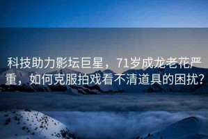 科技助力影壇巨星，71歲成龍老花嚴(yán)重，如何克服拍戲看不清道具的困擾？