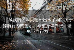 “揉我胸?啊?嗯～出水了啊”關(guān)于揉胸行為的警示，尊重身體界限，避免不當(dāng)行為