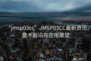 “jmsp03cc”JMSP03CC最新資訊，技術前沿與應用展望