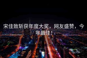宋佳致斬獲年度大獎，網(wǎng)友盛贊，今年最佳！