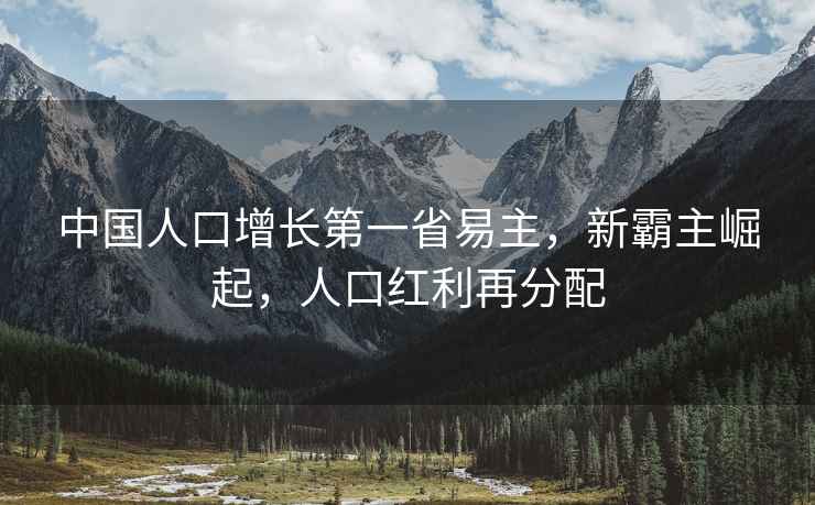 中國人口增長第一省易主，新霸主崛起，人口紅利再分配