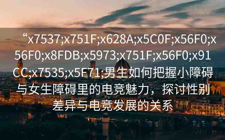 “x7537;x751F;x628A;x5C0F;x56F0;x56F0;x8FDB;x5973;x751F;x56F0;x91CC;x7535;x5F71;男生如何把握小障礙與女生障礙里的電競(jìng)魅力，探討性別差異與電競(jìng)發(fā)展的關(guān)系
