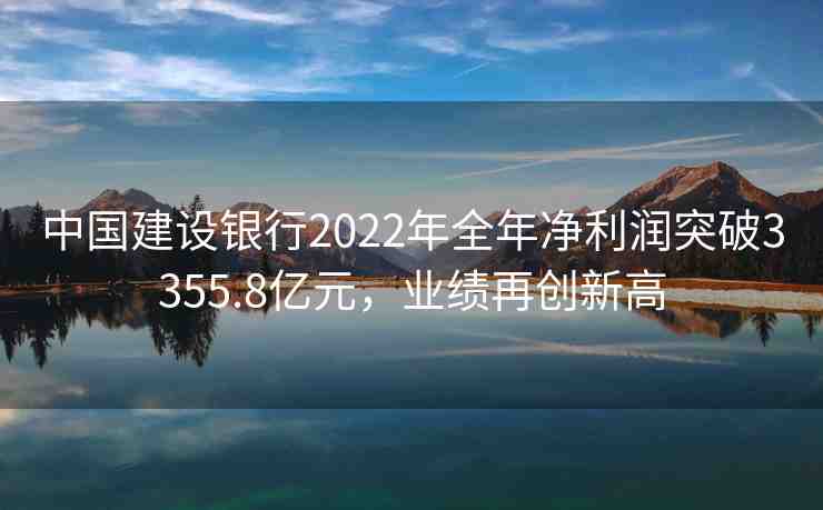 中國(guó)建設(shè)銀行2022年全年凈利潤(rùn)突破3355.8億元，業(yè)績(jī)?cè)賱?chuàng)新高