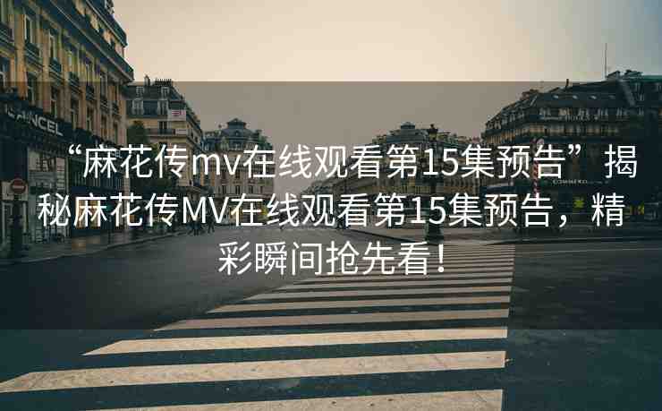 “麻花傳mv在線觀看第15集預告”揭秘麻花傳MV在線觀看第15集預告，精彩瞬間搶先看！