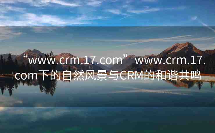 “www.crm.17.com”www.crm.17.com下的自然風景與CRM的和諧共鳴