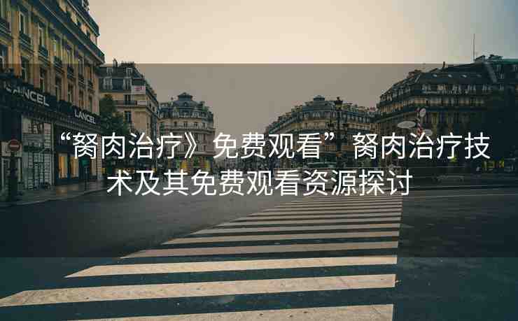“胬肉治療》免費(fèi)觀(guān)看”胬肉治療技術(shù)及其免費(fèi)觀(guān)看資源探討