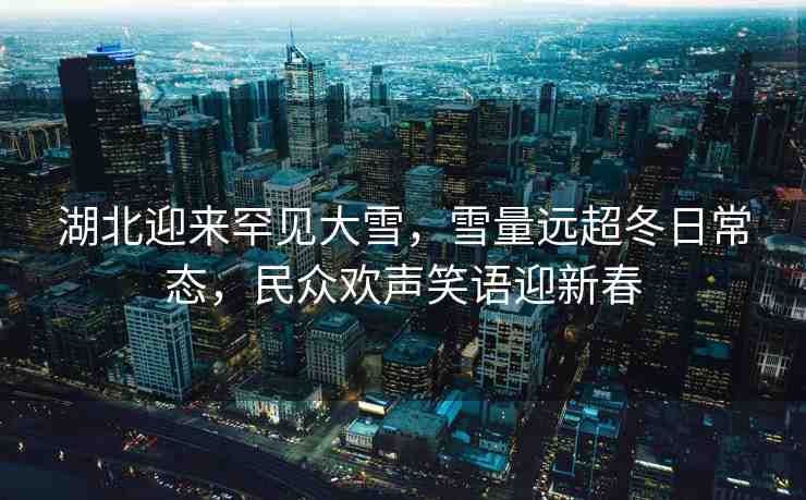 湖北迎來(lái)罕見(jiàn)大雪，雪量遠(yuǎn)超冬日常態(tài)，民眾歡聲笑語(yǔ)迎新春