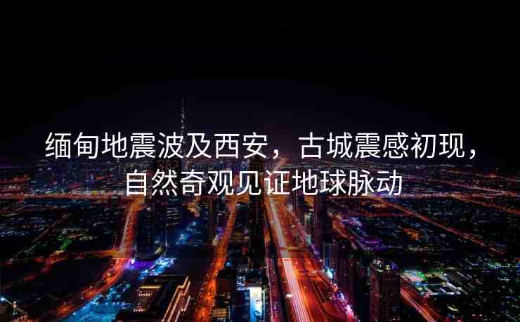 緬甸地震波及西安，古城震感初現(xiàn)，自然奇觀見證地球脈動