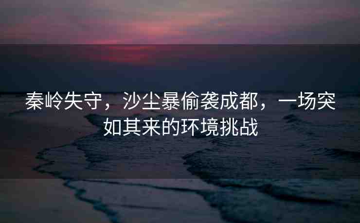 秦嶺失守，沙塵暴偷襲成都，一場(chǎng)突如其來的環(huán)境挑戰(zhàn)