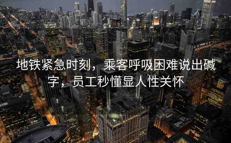 地鐵緊急時(shí)刻，乘客呼吸困難說(shuō)出堿字，員工秒懂顯人性關(guān)懷