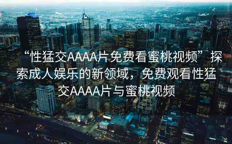 “性猛交AAAA片免費(fèi)看蜜桃視頻”探索成人娛樂(lè)的新領(lǐng)域，免費(fèi)觀看性猛交AAAA片與蜜桃視頻
