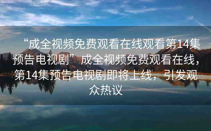 “成全視頻免費(fèi)觀看在線觀看第14集預(yù)告電視劇”成全視頻免費(fèi)觀看在線，第14集預(yù)告電視劇即將上線，引發(fā)觀眾熱議