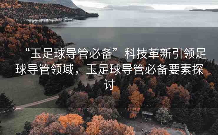 “玉足球?qū)Ч鼙貍洹笨萍几镄乱I(lǐng)足球?qū)Ч茴I(lǐng)域,玉足球?qū)Ч鼙貍湟靥接? alt=
