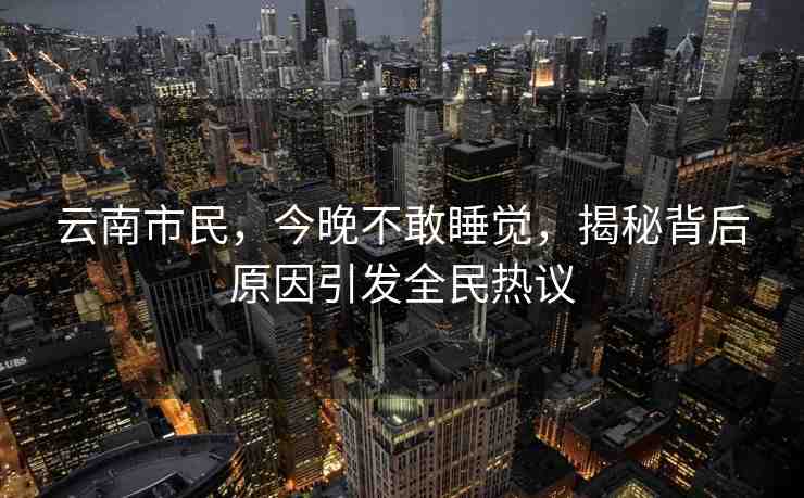 云南市民，今晚不敢睡覺，揭秘背后原因引發(fā)全民熱議