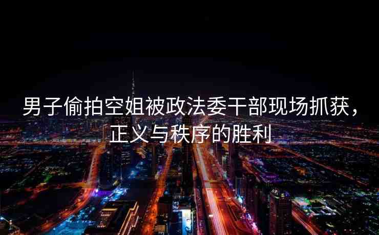 男子偷拍空姐被政法委干部現(xiàn)場抓獲，正義與秩序的勝利