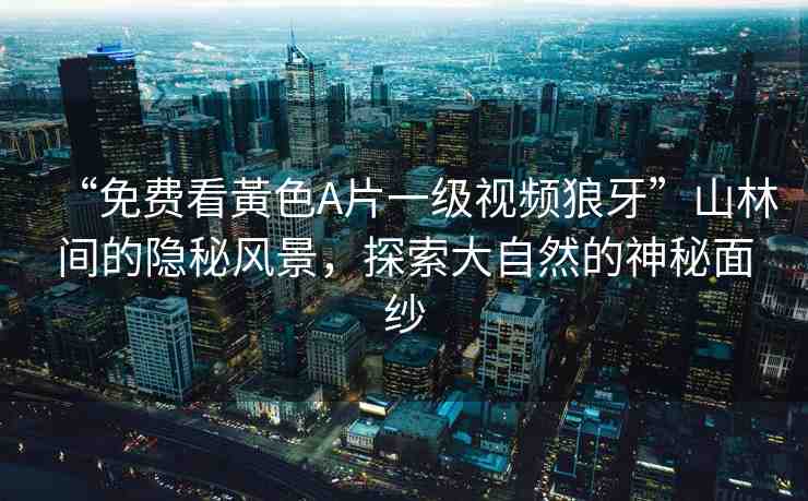 “免費(fèi)看黃色A片一級視頻狼牙”山林間的隱秘風(fēng)景，探索大自然的神秘面紗
