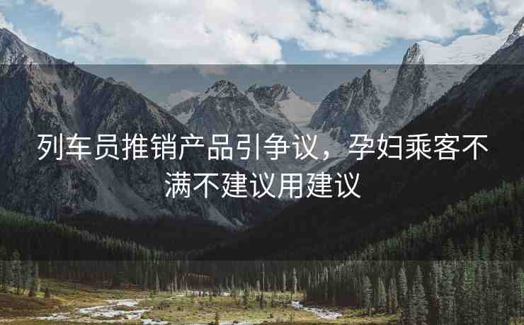 列車員推銷產(chǎn)品引爭(zhēng)議，孕婦乘客不滿不建議用建議