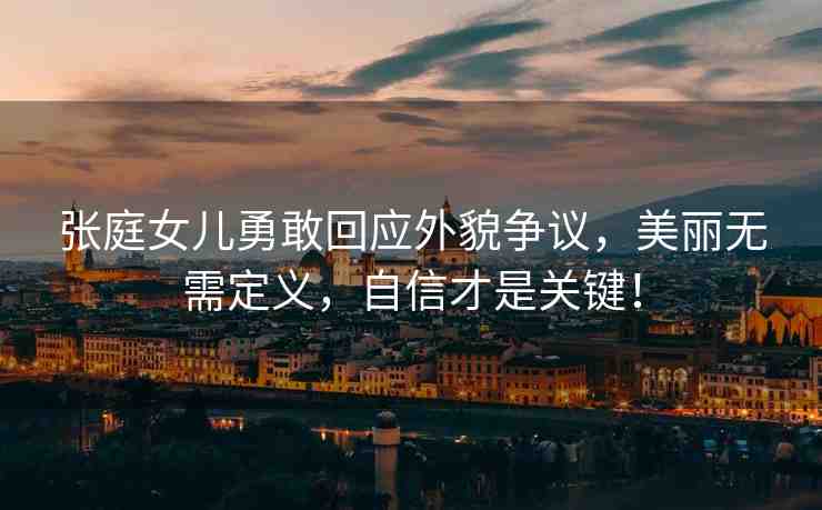 張庭女兒勇敢回應外貌爭議，美麗無需定義，自信才是關鍵！