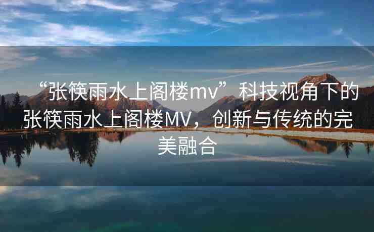“張筷雨水上閣樓mv”科技視角下的張筷雨水上閣樓MV，創(chuàng)新與傳統(tǒng)的完美融合
